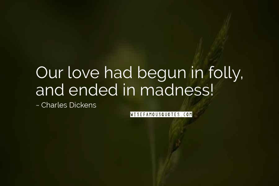 Charles Dickens Quotes: Our love had begun in folly, and ended in madness!