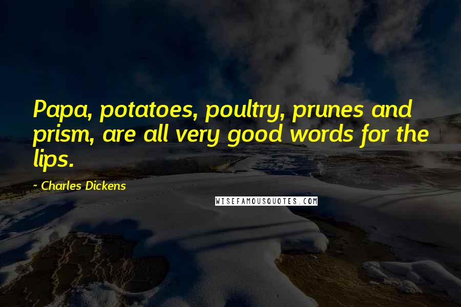 Charles Dickens Quotes: Papa, potatoes, poultry, prunes and prism, are all very good words for the lips.