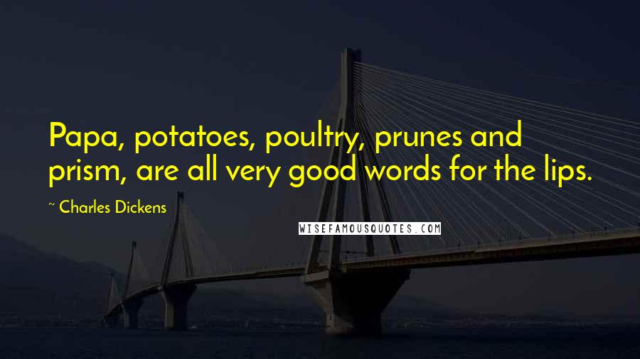 Charles Dickens Quotes: Papa, potatoes, poultry, prunes and prism, are all very good words for the lips.