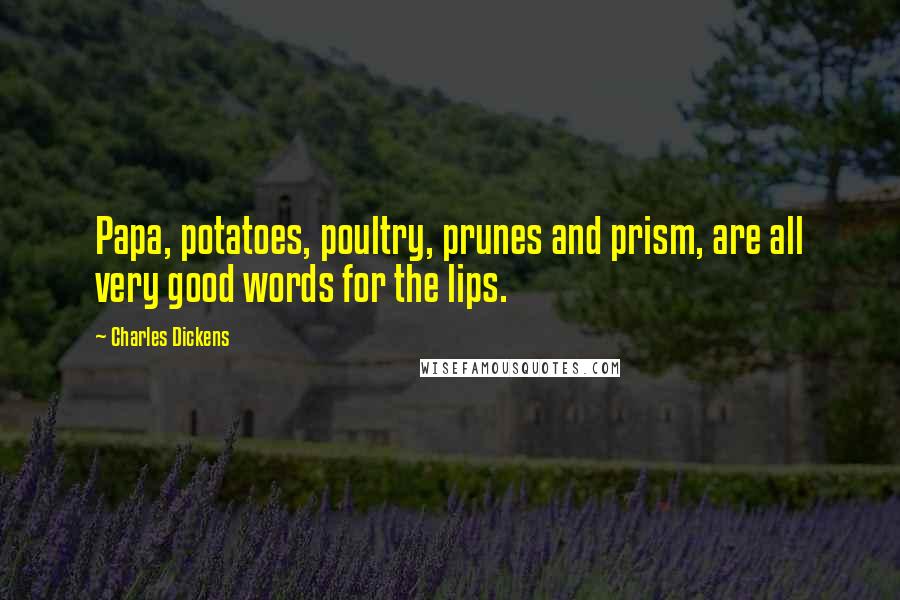 Charles Dickens Quotes: Papa, potatoes, poultry, prunes and prism, are all very good words for the lips.