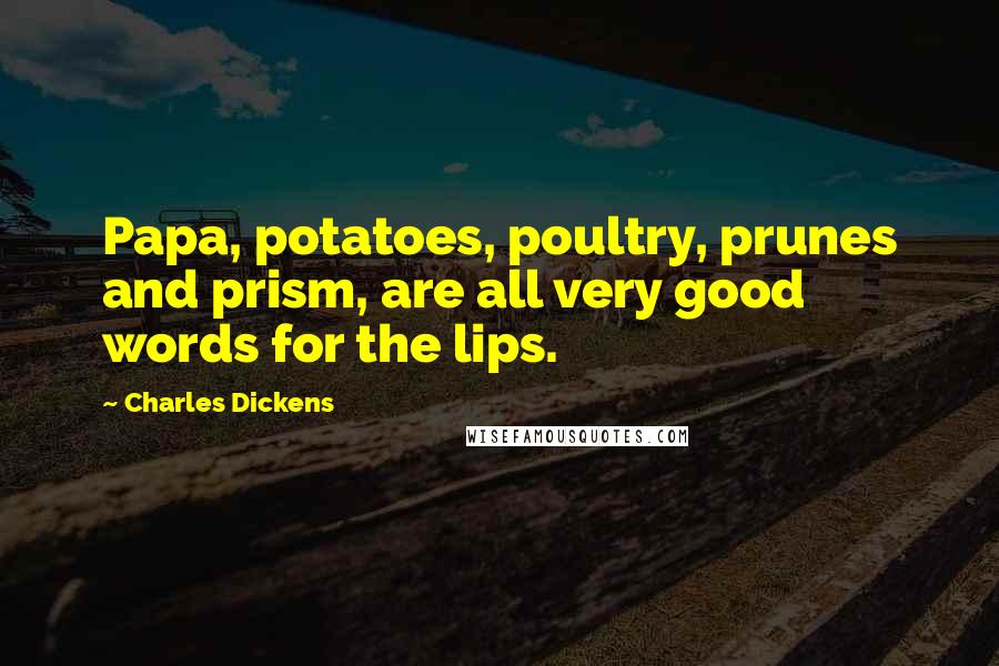 Charles Dickens Quotes: Papa, potatoes, poultry, prunes and prism, are all very good words for the lips.