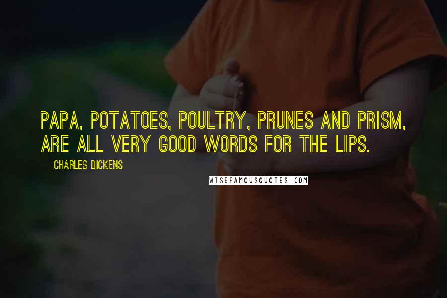 Charles Dickens Quotes: Papa, potatoes, poultry, prunes and prism, are all very good words for the lips.