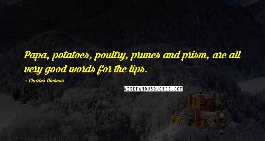 Charles Dickens Quotes: Papa, potatoes, poultry, prunes and prism, are all very good words for the lips.