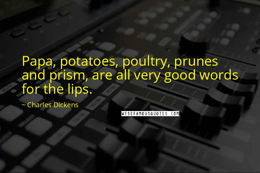 Charles Dickens Quotes: Papa, potatoes, poultry, prunes and prism, are all very good words for the lips.