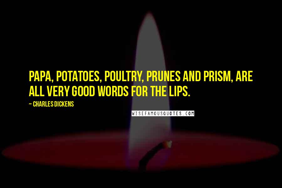 Charles Dickens Quotes: Papa, potatoes, poultry, prunes and prism, are all very good words for the lips.