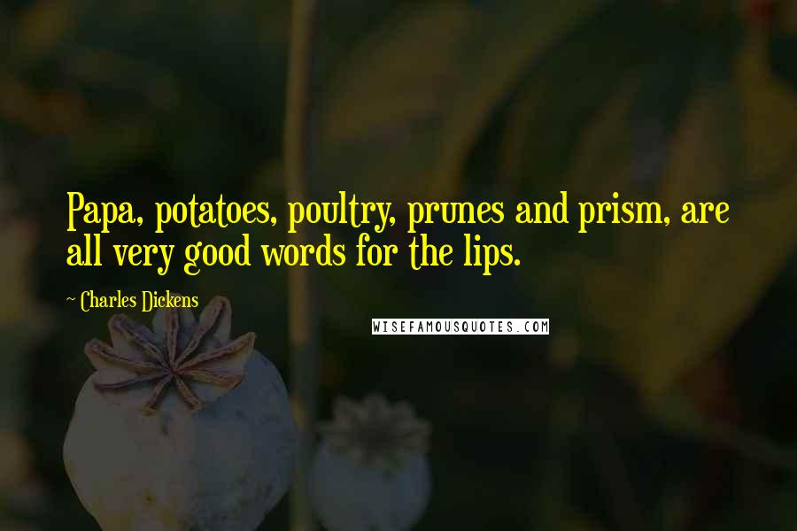 Charles Dickens Quotes: Papa, potatoes, poultry, prunes and prism, are all very good words for the lips.