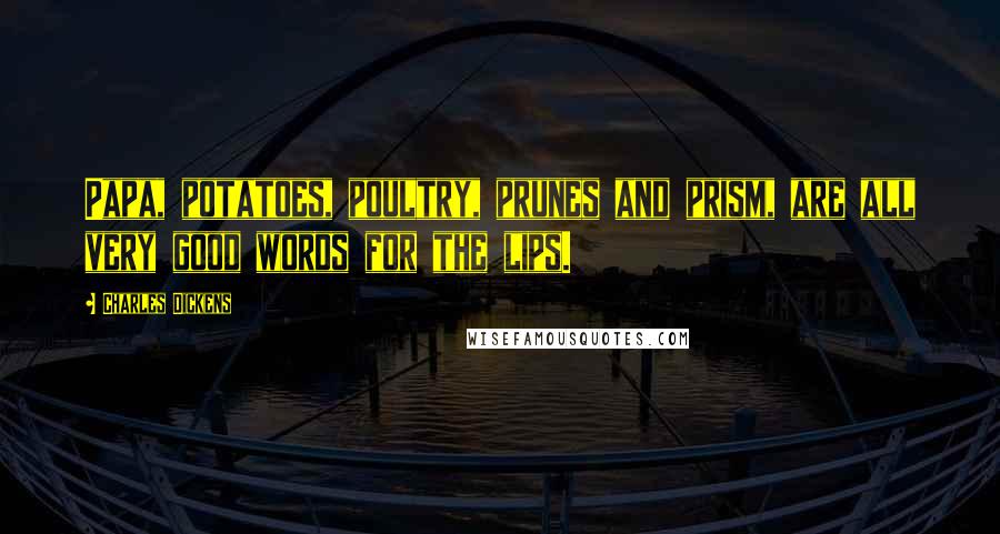 Charles Dickens Quotes: Papa, potatoes, poultry, prunes and prism, are all very good words for the lips.