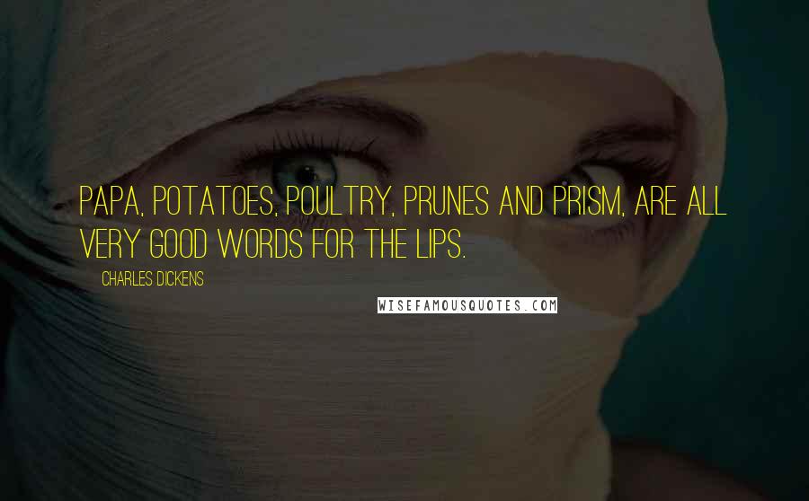 Charles Dickens Quotes: Papa, potatoes, poultry, prunes and prism, are all very good words for the lips.