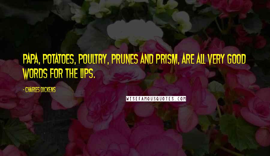 Charles Dickens Quotes: Papa, potatoes, poultry, prunes and prism, are all very good words for the lips.