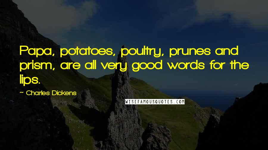 Charles Dickens Quotes: Papa, potatoes, poultry, prunes and prism, are all very good words for the lips.