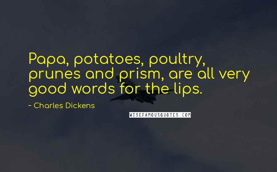 Charles Dickens Quotes: Papa, potatoes, poultry, prunes and prism, are all very good words for the lips.