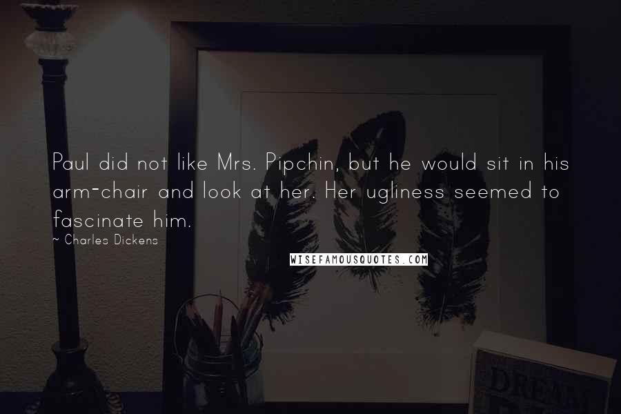 Charles Dickens Quotes: Paul did not like Mrs. Pipchin, but he would sit in his arm-chair and look at her. Her ugliness seemed to fascinate him.