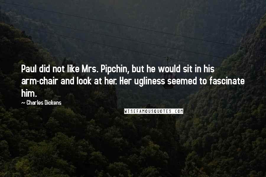 Charles Dickens Quotes: Paul did not like Mrs. Pipchin, but he would sit in his arm-chair and look at her. Her ugliness seemed to fascinate him.