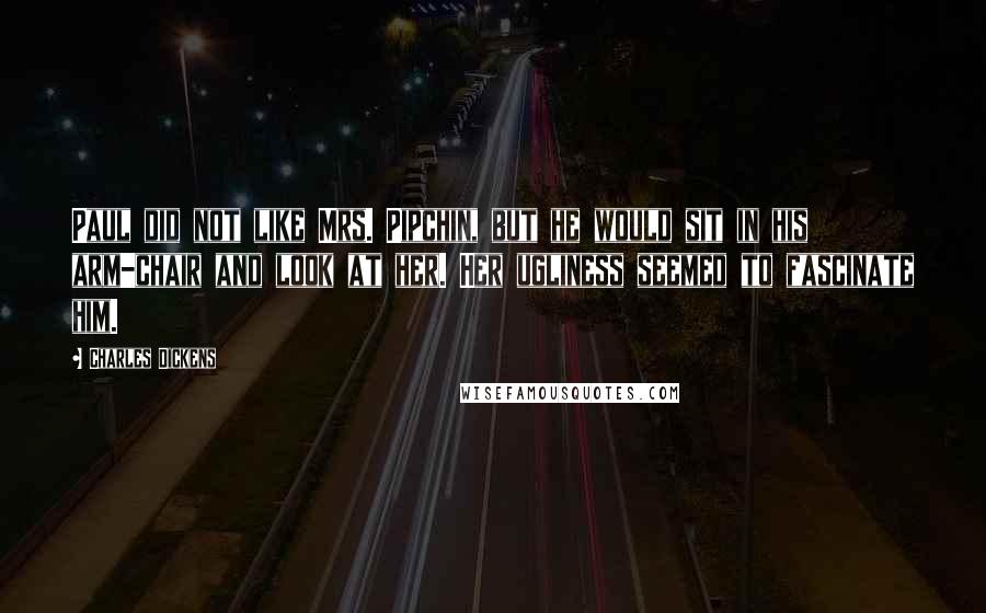 Charles Dickens Quotes: Paul did not like Mrs. Pipchin, but he would sit in his arm-chair and look at her. Her ugliness seemed to fascinate him.