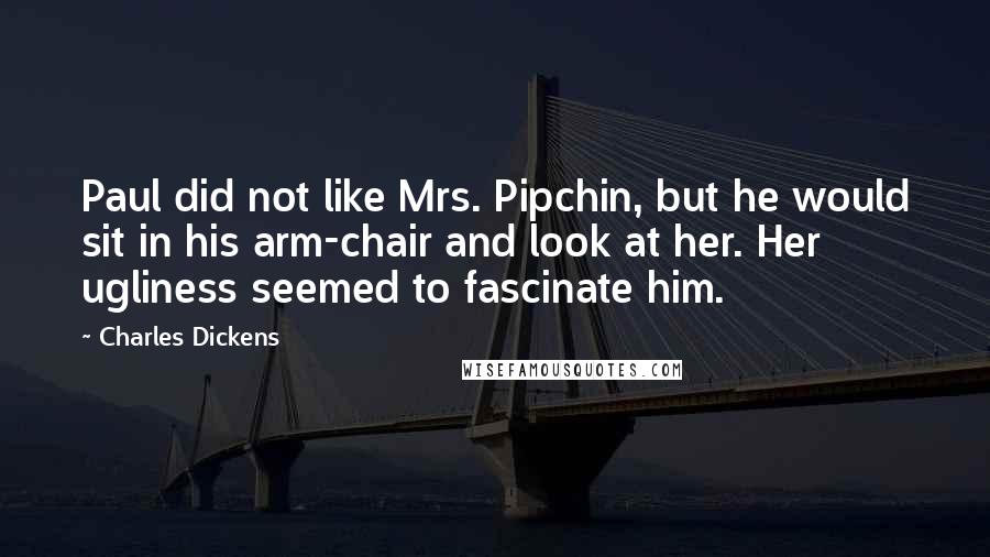 Charles Dickens Quotes: Paul did not like Mrs. Pipchin, but he would sit in his arm-chair and look at her. Her ugliness seemed to fascinate him.