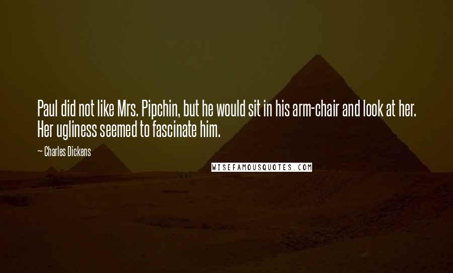 Charles Dickens Quotes: Paul did not like Mrs. Pipchin, but he would sit in his arm-chair and look at her. Her ugliness seemed to fascinate him.