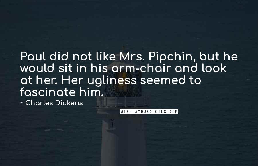 Charles Dickens Quotes: Paul did not like Mrs. Pipchin, but he would sit in his arm-chair and look at her. Her ugliness seemed to fascinate him.