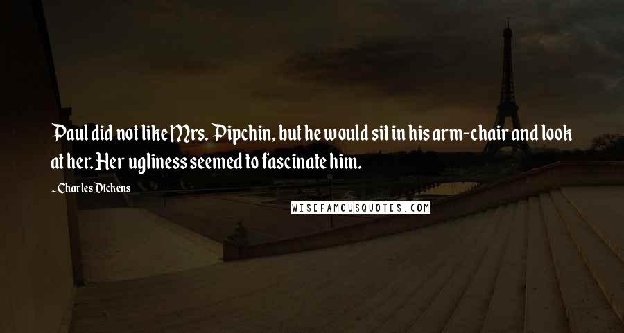 Charles Dickens Quotes: Paul did not like Mrs. Pipchin, but he would sit in his arm-chair and look at her. Her ugliness seemed to fascinate him.