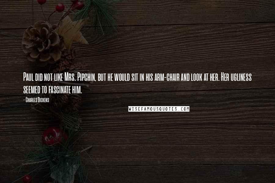 Charles Dickens Quotes: Paul did not like Mrs. Pipchin, but he would sit in his arm-chair and look at her. Her ugliness seemed to fascinate him.