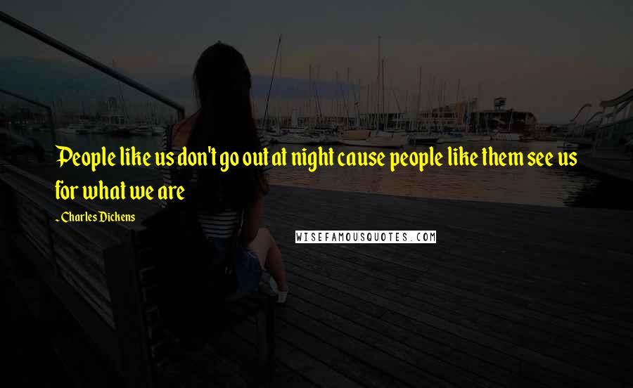 Charles Dickens Quotes: People like us don't go out at night cause people like them see us for what we are