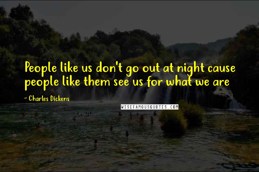 Charles Dickens Quotes: People like us don't go out at night cause people like them see us for what we are