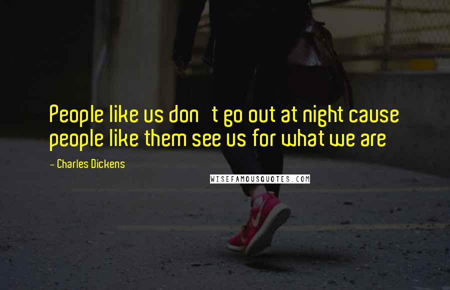Charles Dickens Quotes: People like us don't go out at night cause people like them see us for what we are