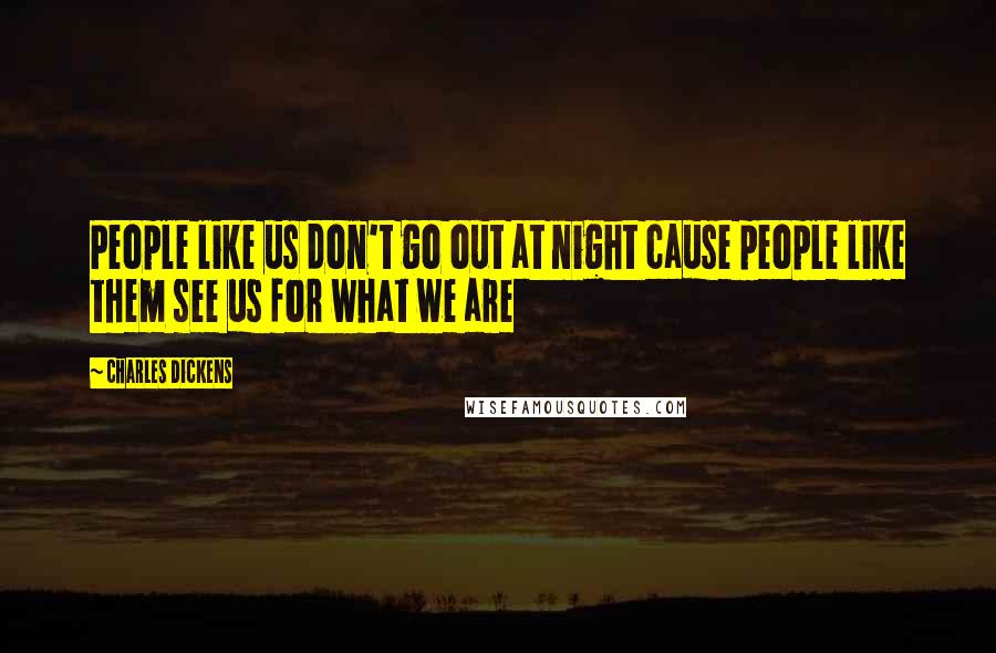 Charles Dickens Quotes: People like us don't go out at night cause people like them see us for what we are