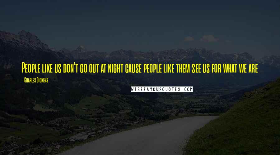 Charles Dickens Quotes: People like us don't go out at night cause people like them see us for what we are