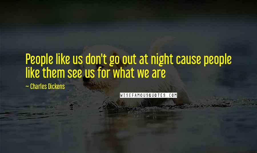 Charles Dickens Quotes: People like us don't go out at night cause people like them see us for what we are