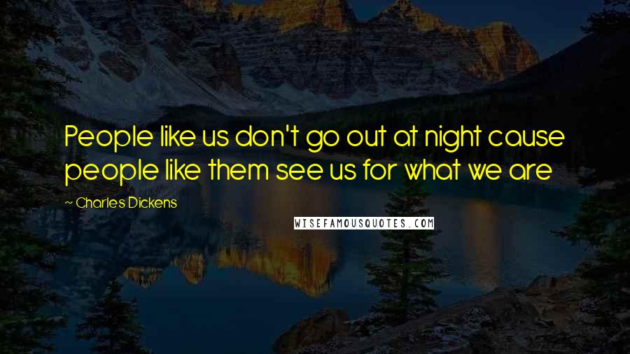 Charles Dickens Quotes: People like us don't go out at night cause people like them see us for what we are