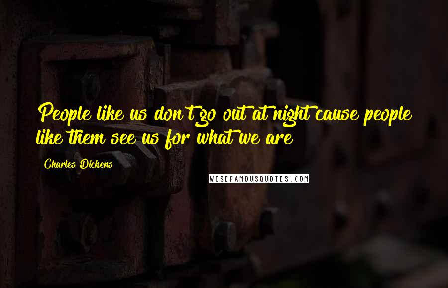 Charles Dickens Quotes: People like us don't go out at night cause people like them see us for what we are