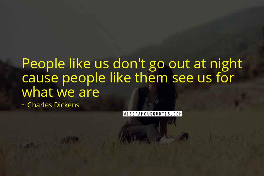Charles Dickens Quotes: People like us don't go out at night cause people like them see us for what we are