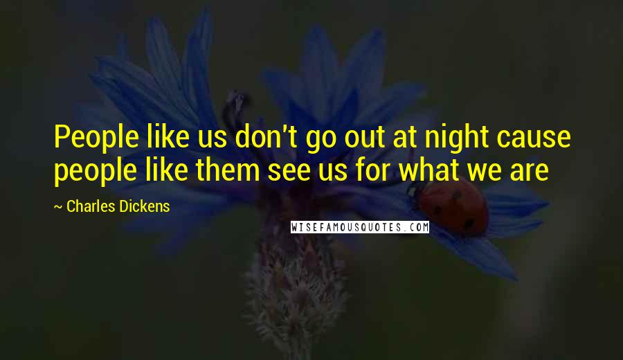 Charles Dickens Quotes: People like us don't go out at night cause people like them see us for what we are