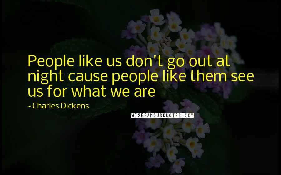 Charles Dickens Quotes: People like us don't go out at night cause people like them see us for what we are