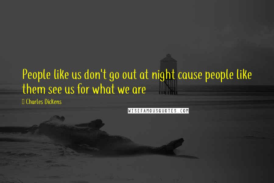 Charles Dickens Quotes: People like us don't go out at night cause people like them see us for what we are