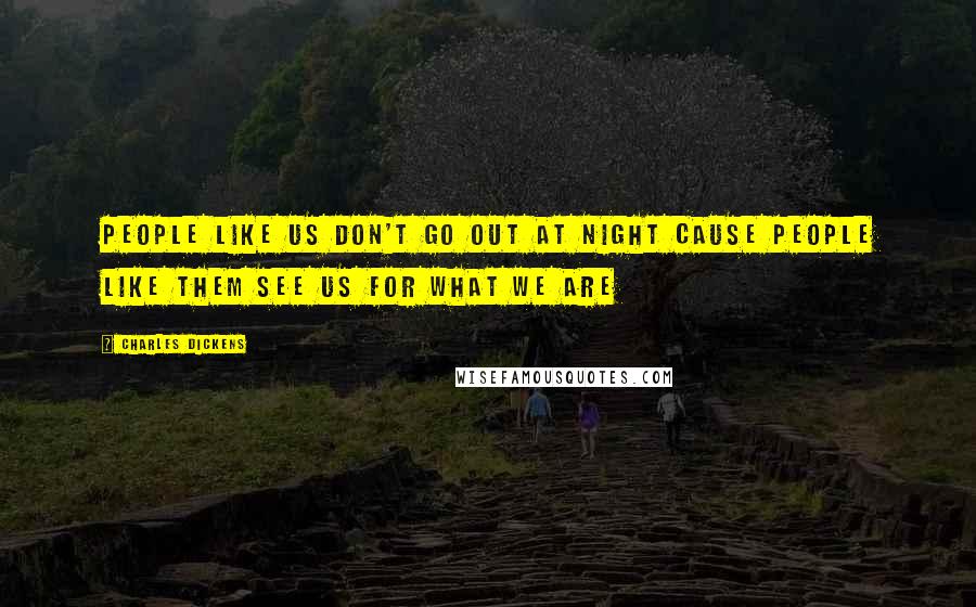 Charles Dickens Quotes: People like us don't go out at night cause people like them see us for what we are