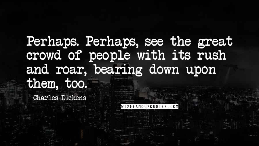 Charles Dickens Quotes: Perhaps. Perhaps, see the great crowd of people with its rush and roar, bearing down upon them, too.