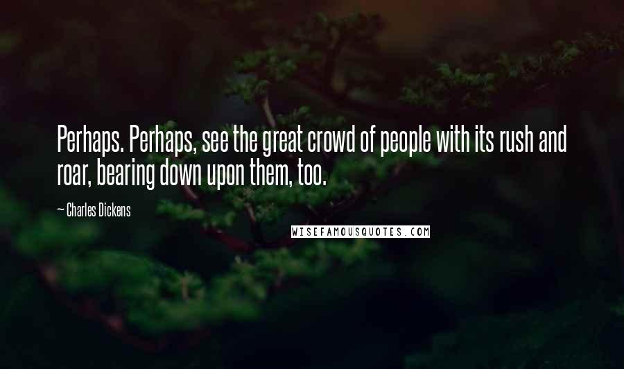 Charles Dickens Quotes: Perhaps. Perhaps, see the great crowd of people with its rush and roar, bearing down upon them, too.