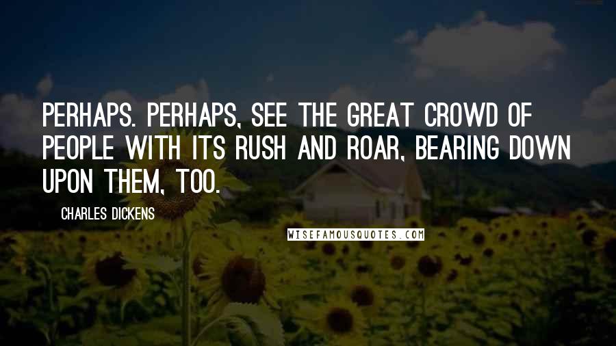 Charles Dickens Quotes: Perhaps. Perhaps, see the great crowd of people with its rush and roar, bearing down upon them, too.