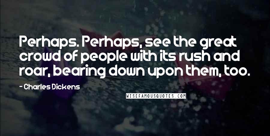 Charles Dickens Quotes: Perhaps. Perhaps, see the great crowd of people with its rush and roar, bearing down upon them, too.