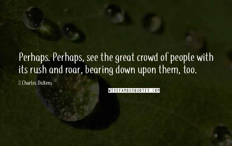 Charles Dickens Quotes: Perhaps. Perhaps, see the great crowd of people with its rush and roar, bearing down upon them, too.