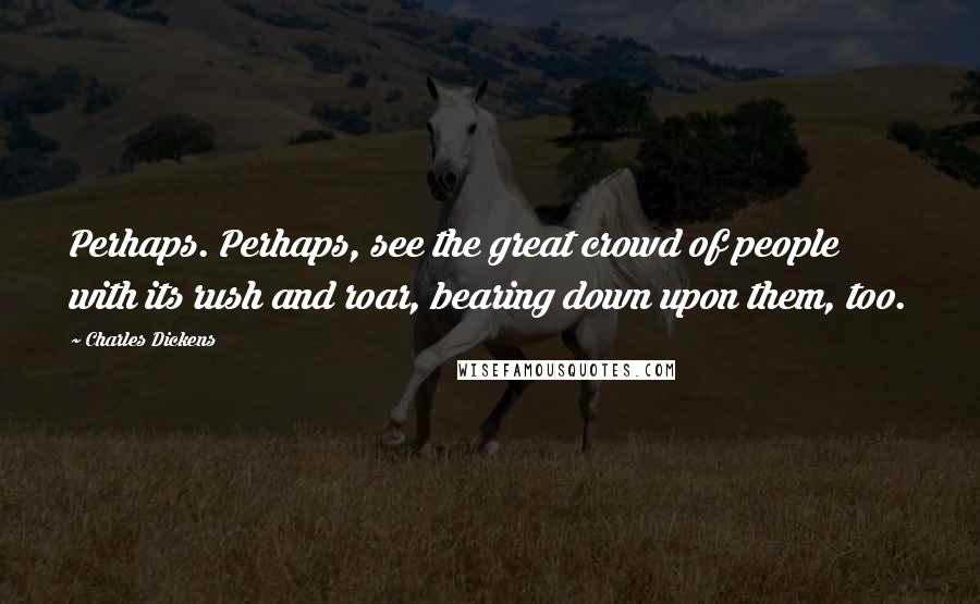 Charles Dickens Quotes: Perhaps. Perhaps, see the great crowd of people with its rush and roar, bearing down upon them, too.