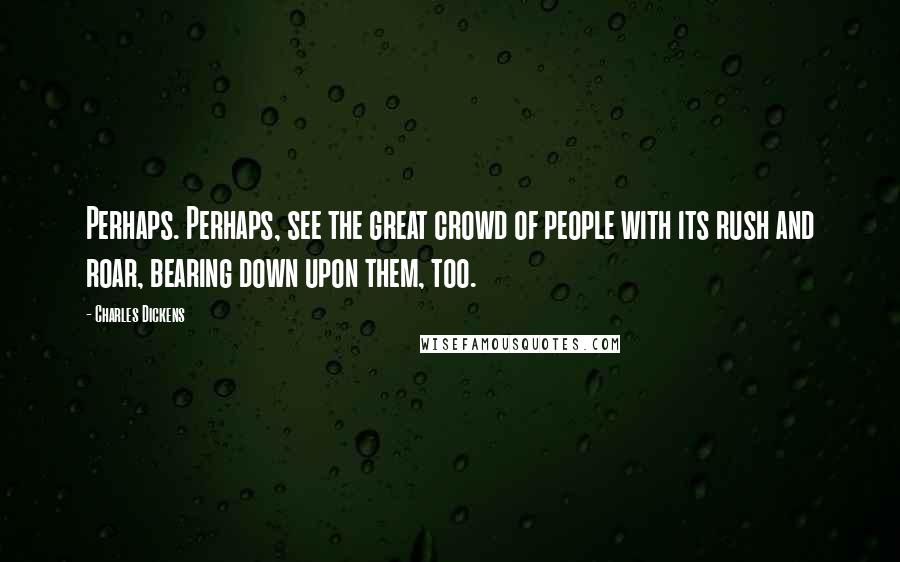 Charles Dickens Quotes: Perhaps. Perhaps, see the great crowd of people with its rush and roar, bearing down upon them, too.