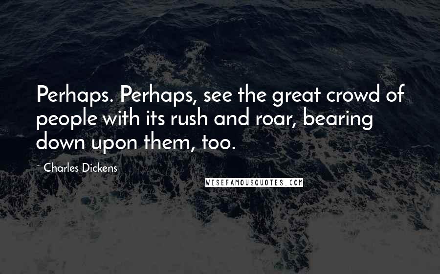 Charles Dickens Quotes: Perhaps. Perhaps, see the great crowd of people with its rush and roar, bearing down upon them, too.