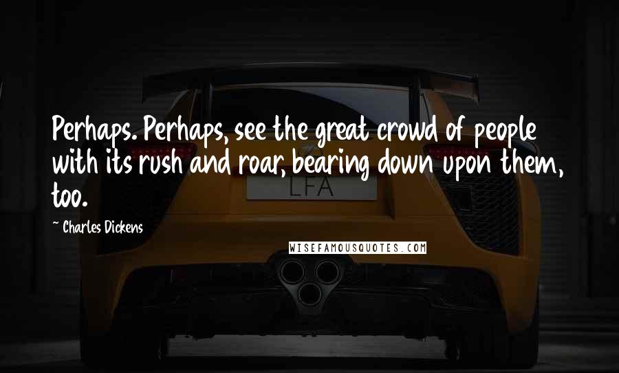 Charles Dickens Quotes: Perhaps. Perhaps, see the great crowd of people with its rush and roar, bearing down upon them, too.