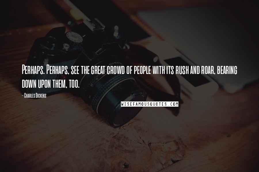 Charles Dickens Quotes: Perhaps. Perhaps, see the great crowd of people with its rush and roar, bearing down upon them, too.