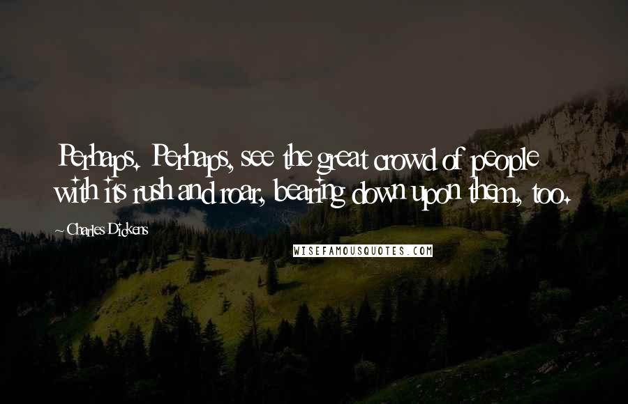 Charles Dickens Quotes: Perhaps. Perhaps, see the great crowd of people with its rush and roar, bearing down upon them, too.