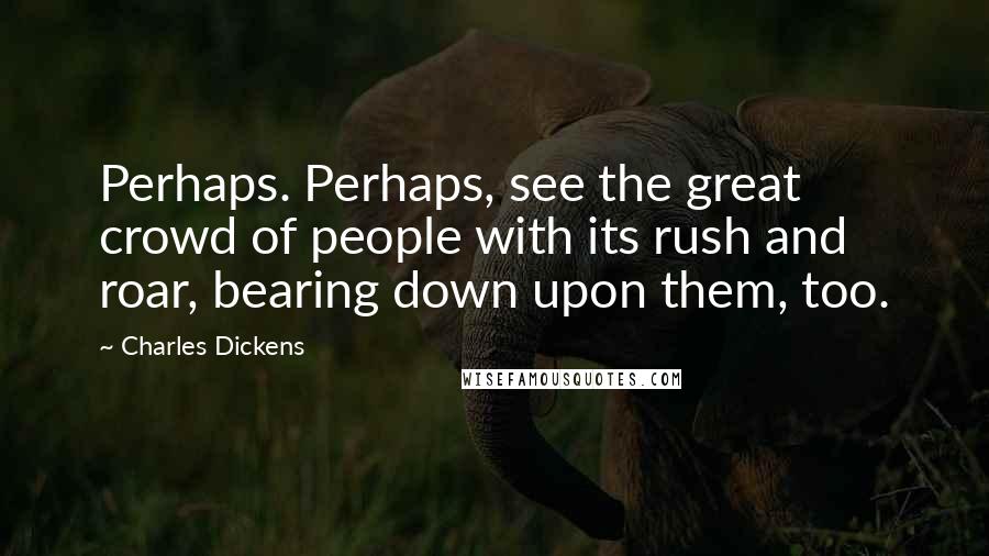 Charles Dickens Quotes: Perhaps. Perhaps, see the great crowd of people with its rush and roar, bearing down upon them, too.