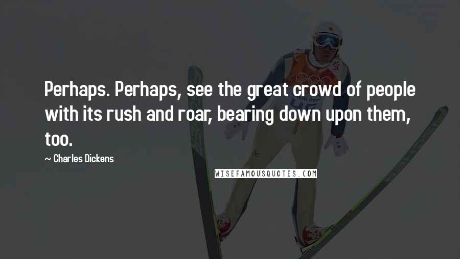 Charles Dickens Quotes: Perhaps. Perhaps, see the great crowd of people with its rush and roar, bearing down upon them, too.