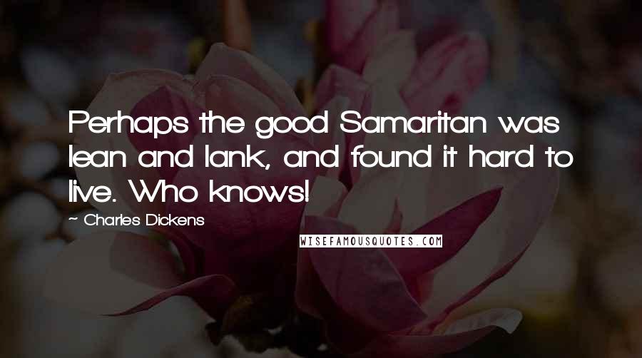 Charles Dickens Quotes: Perhaps the good Samaritan was lean and lank, and found it hard to live. Who knows!